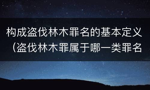 构成盗伐林木罪名的基本定义（盗伐林木罪属于哪一类罪名）