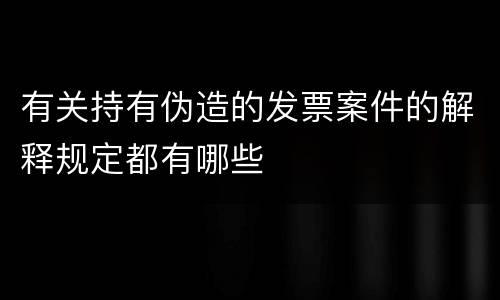 有关持有伪造的发票案件的解释规定都有哪些