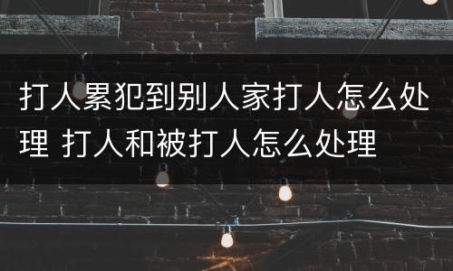 打人累犯到别人家打人怎么处理 打人和被打人怎么处理