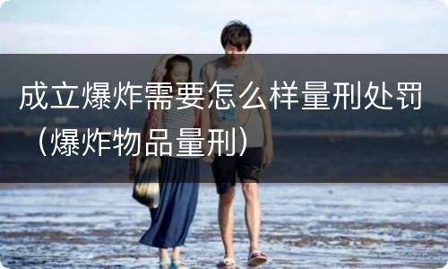 成立爆炸需要怎么样量刑处罚（爆炸物品量刑）