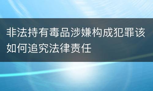 非法持有毒品涉嫌构成犯罪该如何追究法律责任