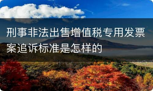 刑事非法出售增值税专用发票案追诉标准是怎样的