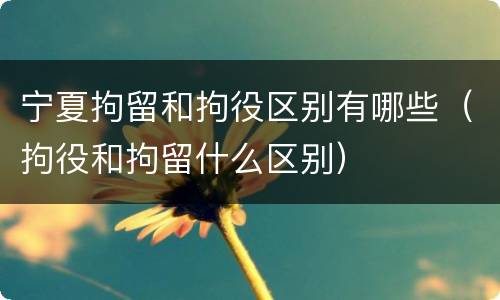 宁夏拘留和拘役区别有哪些（拘役和拘留什么区别）