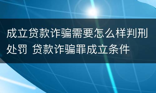 成立贷款诈骗需要怎么样判刑处罚 贷款诈骗罪成立条件