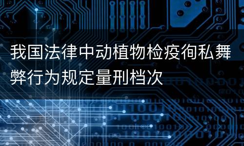 我国法律中动植物检疫徇私舞弊行为规定量刑档次