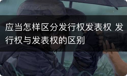 应当怎样区分发行权发表权 发行权与发表权的区别