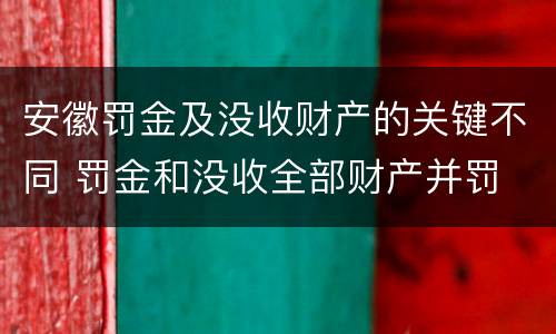 安徽罚金及没收财产的关键不同 罚金和没收全部财产并罚