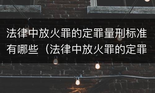 法律中放火罪的定罪量刑标准有哪些（法律中放火罪的定罪量刑标准有哪些）