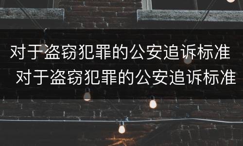 对于盗窃犯罪的公安追诉标准 对于盗窃犯罪的公安追诉标准是