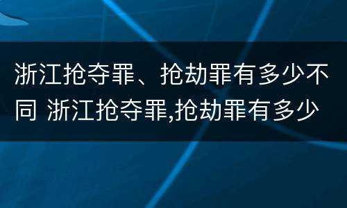浙江抢夺罪、抢劫罪有多少不同 浙江抢夺罪,抢劫罪有多少不同处罚