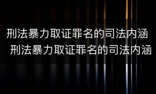 刑法暴力取证罪名的司法内涵 刑法暴力取证罪名的司法内涵包括