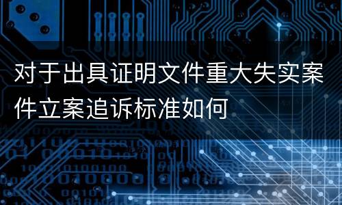 对于出具证明文件重大失实案件立案追诉标准如何
