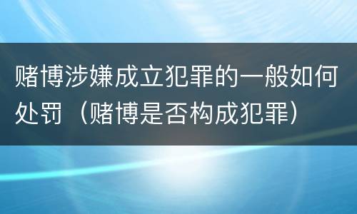 赌博涉嫌成立犯罪的一般如何处罚（赌博是否构成犯罪）