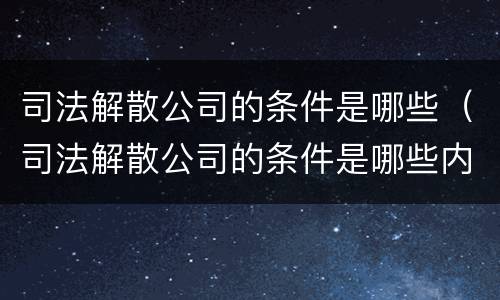 司法解散公司的条件是哪些（司法解散公司的条件是哪些内容）