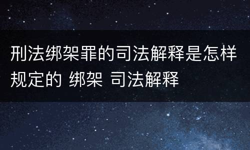 刑法绑架罪的司法解释是怎样规定的 绑架 司法解释
