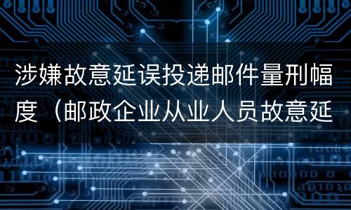 涉嫌故意延误投递邮件量刑幅度（邮政企业从业人员故意延误投递邮件的由什么给予处分）