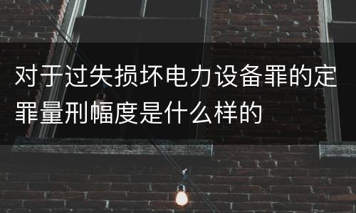 对于过失损坏电力设备罪的定罪量刑幅度是什么样的