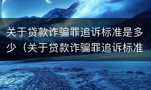 关于贷款诈骗罪追诉标准是多少（关于贷款诈骗罪追诉标准是多少钱）