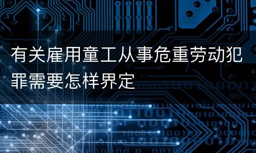 有关雇用童工从事危重劳动犯罪需要怎样界定