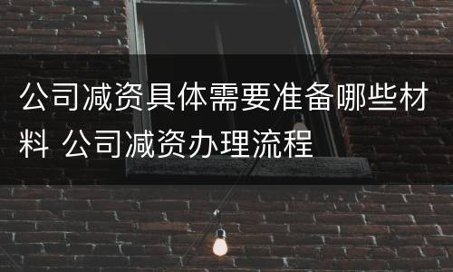 公司减资具体需要准备哪些材料 公司减资办理流程