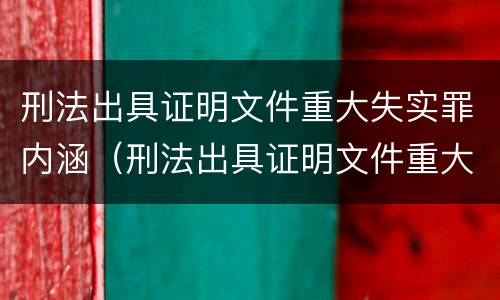 刑法出具证明文件重大失实罪内涵（刑法出具证明文件重大失实罪内涵包括）