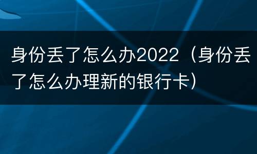 身份丢了怎么办2022（身份丢了怎么办理新的银行卡）