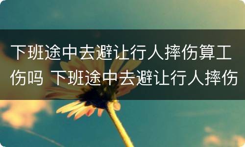 下班途中去避让行人摔伤算工伤吗 下班途中去避让行人摔伤算工伤吗怎么赔偿