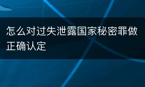 怎么对过失泄露国家秘密罪做正确认定