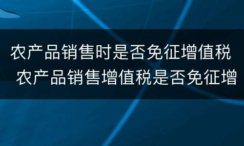 农产品销售时是否免征增值税 农产品销售增值税是否免征增值税