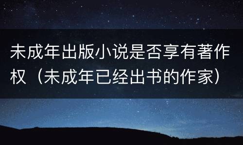 未成年出版小说是否享有著作权（未成年已经出书的作家）