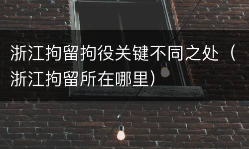 浙江拘留拘役关键不同之处（浙江拘留所在哪里）