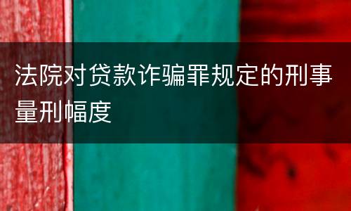 法院对贷款诈骗罪规定的刑事量刑幅度