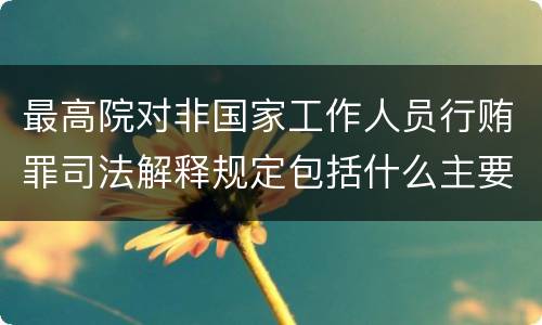最高院对非国家工作人员行贿罪司法解释规定包括什么主要内容