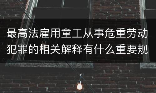 最高法雇用童工从事危重劳动犯罪的相关解释有什么重要规定