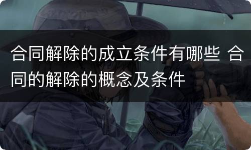 合同解除的成立条件有哪些 合同的解除的概念及条件