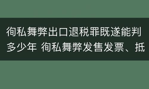 徇私舞弊出口退税罪既遂能判多少年 徇私舞弊发售发票、抵扣税款、出口退税罪