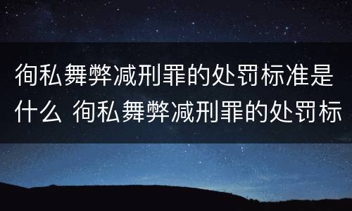 徇私舞弊减刑罪的处罚标准是什么 徇私舞弊减刑罪的处罚标准是什么呢