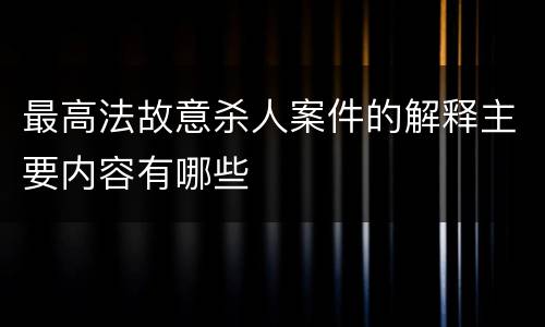 最高法故意杀人案件的解释主要内容有哪些