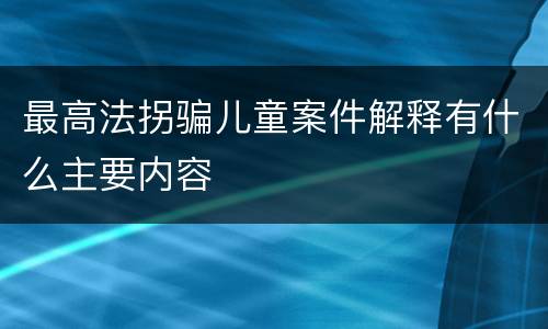 最高法拐骗儿童案件解释有什么主要内容