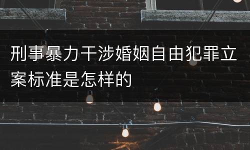 刑事暴力干涉婚姻自由犯罪立案标准是怎样的