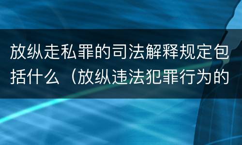 放纵走私罪的司法解释规定包括什么（放纵违法犯罪行为的罪名）