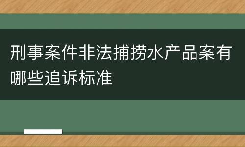 刑事案件非法捕捞水产品案有哪些追诉标准