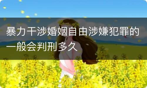 暴力干涉婚姻自由涉嫌犯罪的一般会判刑多久