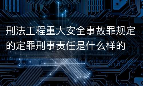 刑法工程重大安全事故罪规定的定罪刑事责任是什么样的
