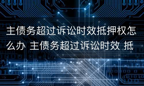 主债务超过诉讼时效抵押权怎么办 主债务超过诉讼时效 抵押权可否实现