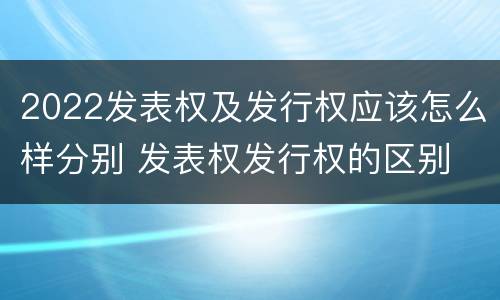 2022发表权及发行权应该怎么样分别 发表权发行权的区别