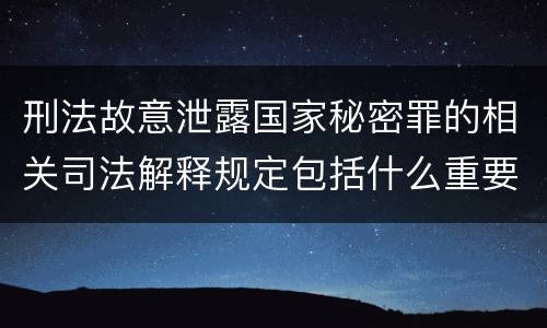 刑法故意泄露国家秘密罪的相关司法解释规定包括什么重要内容