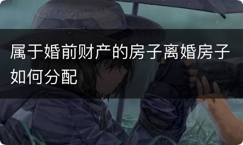 属于婚前财产的房子离婚房子如何分配