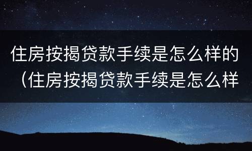 住房按揭贷款手续是怎么样的（住房按揭贷款手续是怎么样的啊）