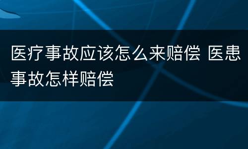 医疗事故应该怎么来赔偿 医患事故怎样赔偿